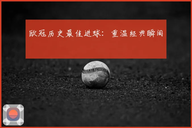 欧冠历史最佳进球:重温经典瞬间