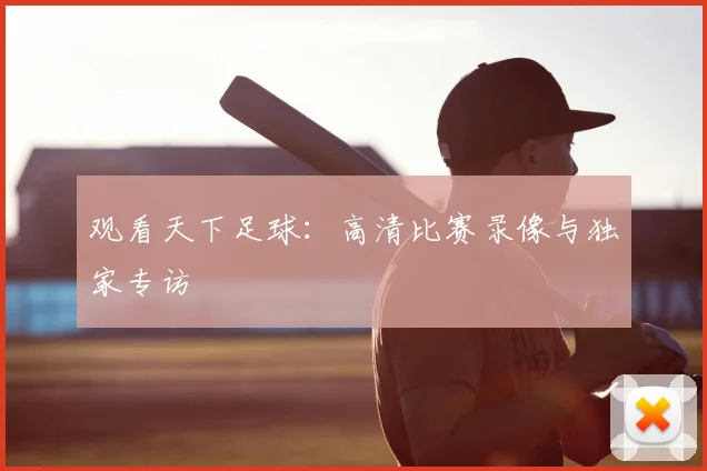 观看天下足球：高清比赛录像与独家专访