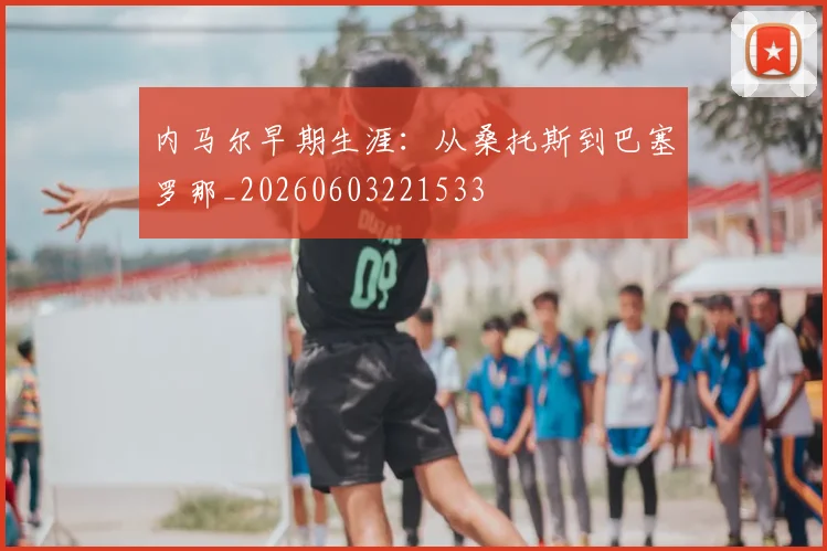内马尔早期生涯:从桑托斯到巴塞罗那_20260603221533