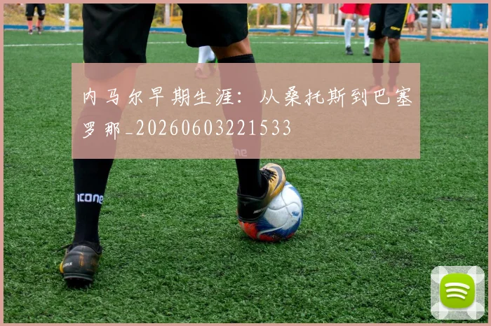 内马尔早期生涯:从桑托斯到巴塞罗那_20260603221533