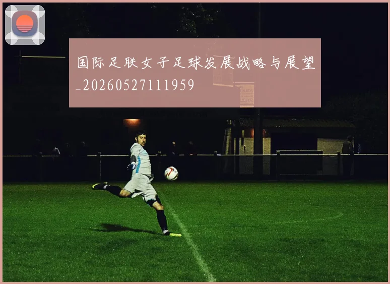国际足联女子足球发展战略与展望_20260527111959