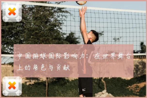 中国排球国际影响力：在世界舞台上的角色与贡献