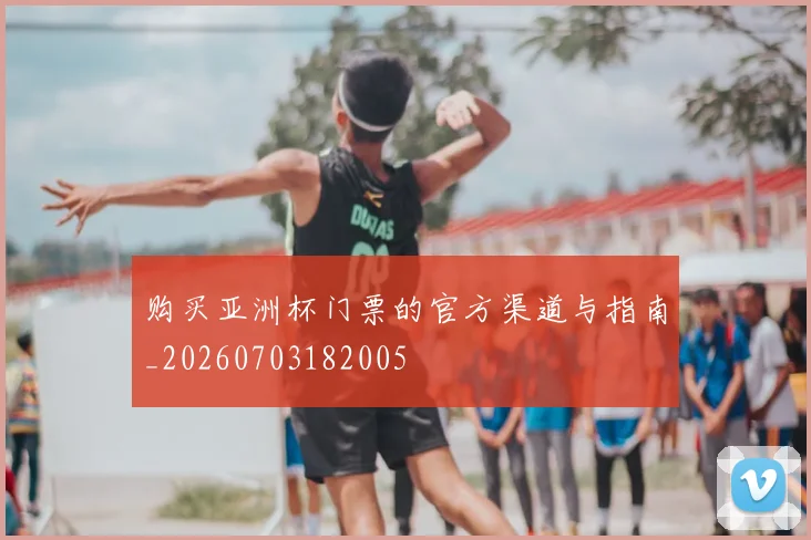 购买亚洲杯门票的官方渠道与指南_20260703182005