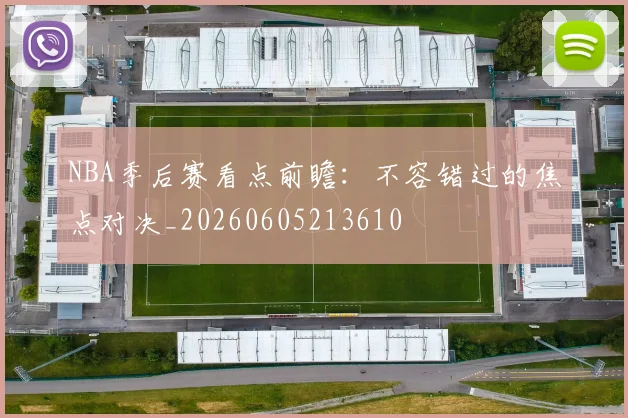 NBA季后赛看点前瞻:不容错过的焦点对决_20260605213610