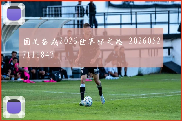国足备战2026世界杯之路_20260527111847