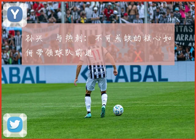 孙兴慜与热刺:不可或缺的核心如何带领球队前进