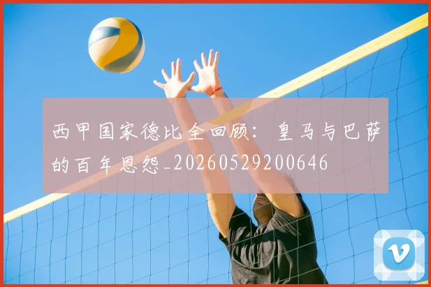 西甲国家德比全回顾:皇马与巴萨的百年恩怨_20260529200646