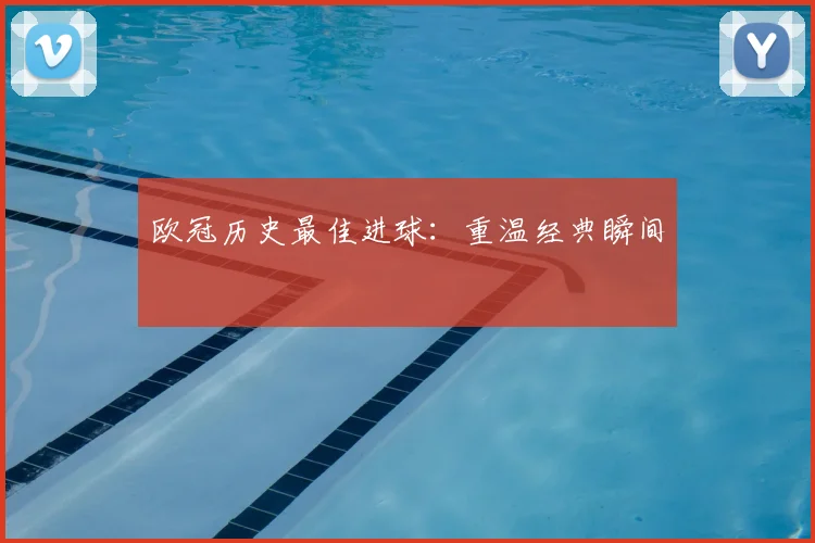 欧冠历史最佳进球：重温经典瞬间