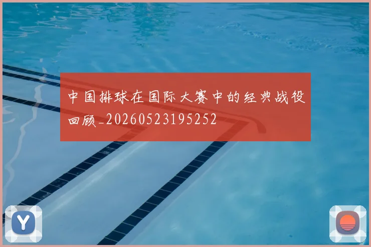 中国排球在国际大赛中的经典战役回顾_20260523195252