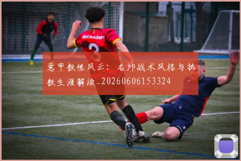 意甲教练风云:名帅战术风格与执教生涯解读_20260606153324