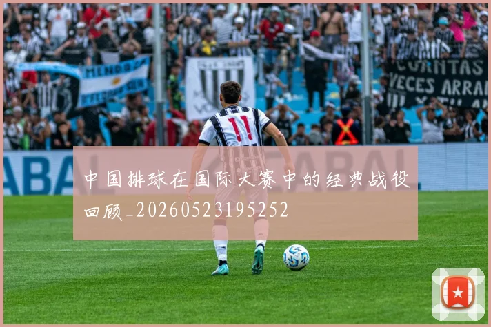 中国排球在国际大赛中的经典战役回顾_20260523195252