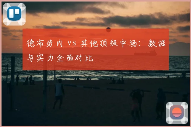 德布劳内 vs 其他顶级中场：数据与实力全面对比