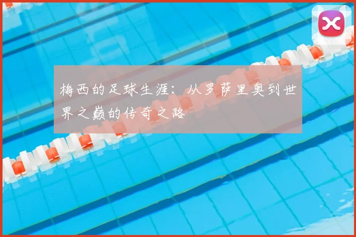 梅西的足球生涯：从罗萨里奥到世界之巅的传奇之路
