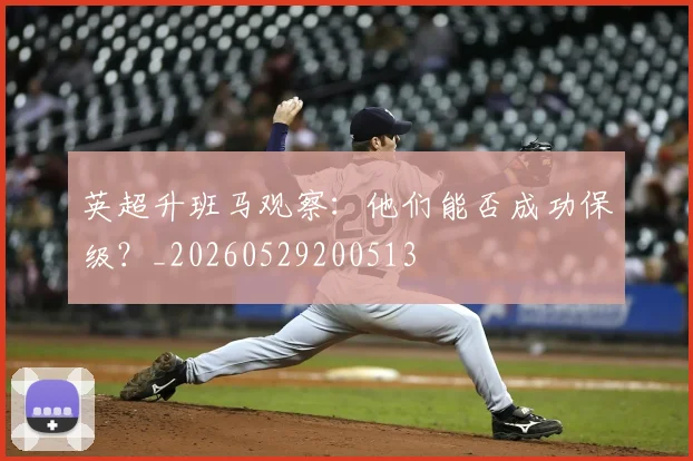 英超升班马观察:他们能否成功保级?_20260529200513