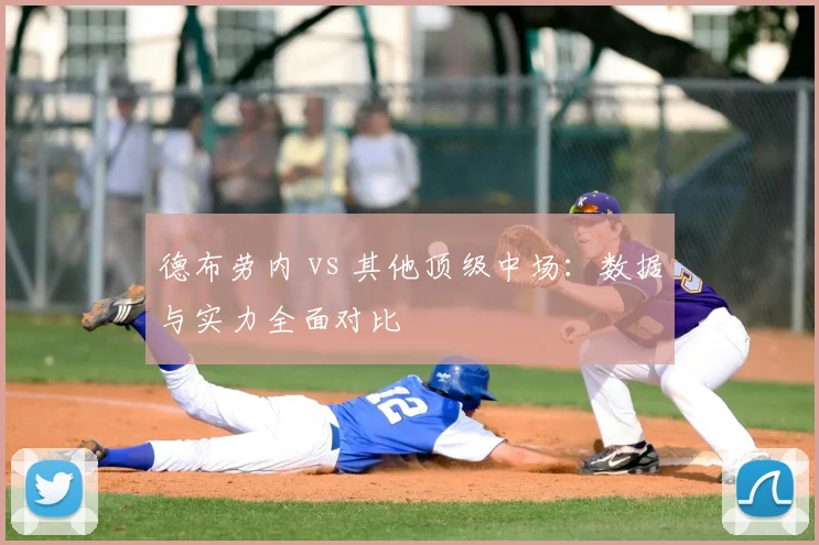 德布劳内 vs 其他顶级中场:数据与实力全面对比