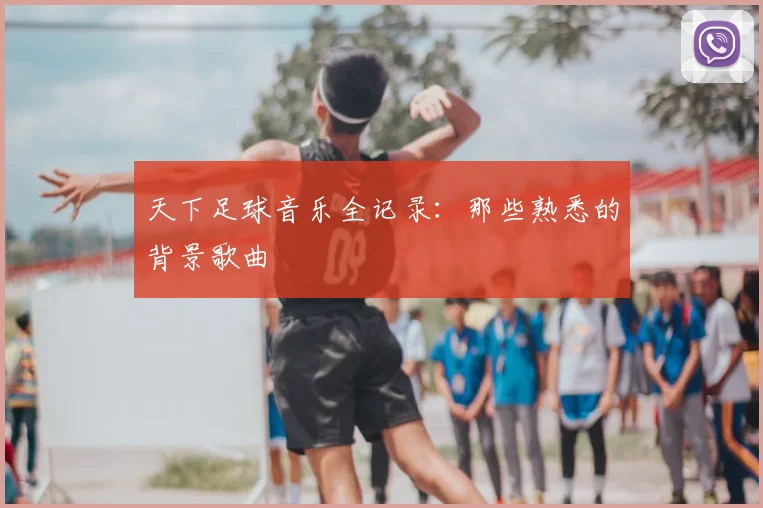 天下足球音乐全记录:那些熟悉的背景歌曲