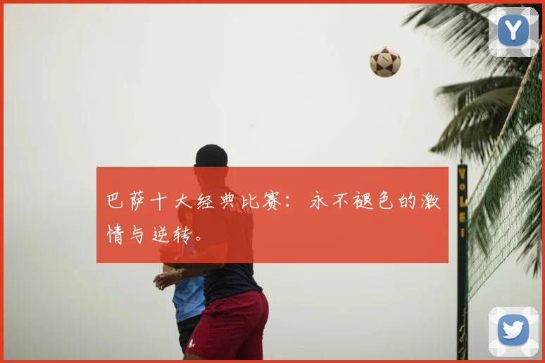 巴萨十大经典比赛:永不褪色的激情与逆转。