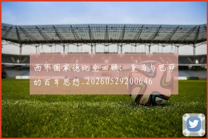 西甲国家德比全回顾:皇马与巴萨的百年恩怨_20260529200646